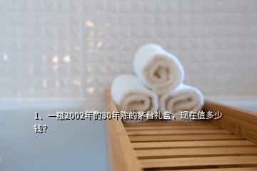 1、一瓶2002年的30年陳的茅臺(tái)禮盒，現(xiàn)在值多少錢？