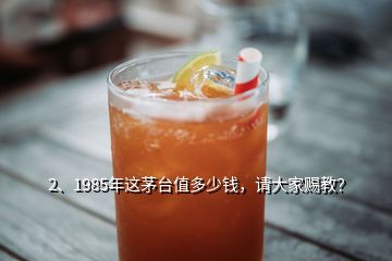 2、1985年這茅臺(tái)值多少錢，請(qǐng)大家賜教？