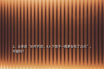 2、父親說“80年代初，8人下館子一瓶茅臺(tái)花了20元”，可能嗎？