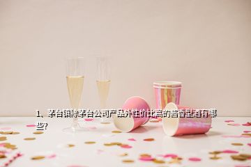 1、茅臺鎮(zhèn)除茅臺公司產(chǎn)品外性價比高的醬香型酒有哪些？