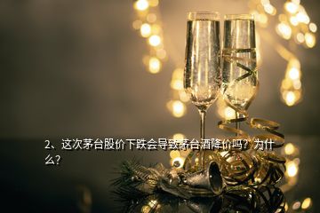 2、這次茅臺股價下跌會導致茅臺酒降價嗎？為什么？