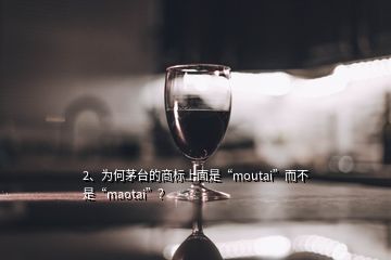 2、為何茅臺的商標(biāo)上面是“moutai”而不是“maotai”？