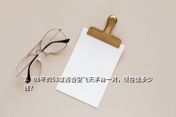 2、08年的53度醬香型飛天茅臺一對，現(xiàn)在值多少錢？