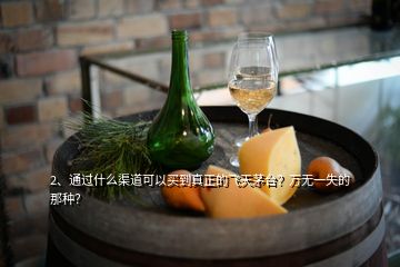 2、通過什么渠道可以買到真正的飛天茅臺？萬無一失的那種？