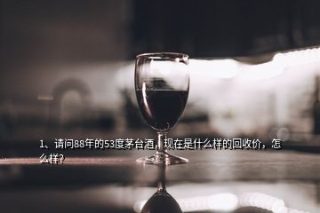 1、請(qǐng)問(wèn)88年的53度茅臺(tái)酒，現(xiàn)在是什么樣的回收價(jià)，怎么樣？