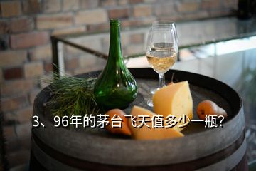 3、96年的茅臺飛天值多少一瓶？