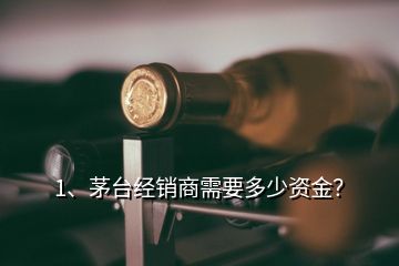 1、茅臺(tái)經(jīng)銷商需要多少資金？