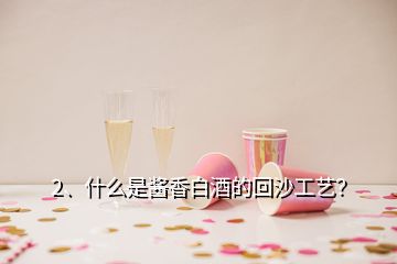 2、什么是醬香白酒的回沙工藝？