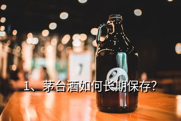 1、茅臺(tái)酒如何長(zhǎng)期保存？