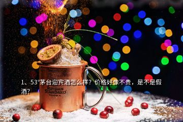 1、53°茅臺迎賓酒怎么樣？價格好像不貴，是不是假酒？