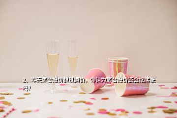 2、昨天茅臺股價(jià)超過酒價(jià)，你認(rèn)為茅臺股價(jià)還會(huì)繼續(xù)漲嗎？