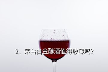 2、茅臺(tái)白金醇酒值得收藏嗎？