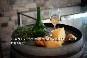 2、電視天天廣告茅臺(tái)鎮(zhèn)醬香白酒，都知酒不好，這不是坑老百姓嗎？