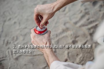 2、貴州茅臺股票價格為什么這么高？是不是買茅臺股票比買房都合算？