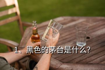 1、黑色的茅臺是什么？