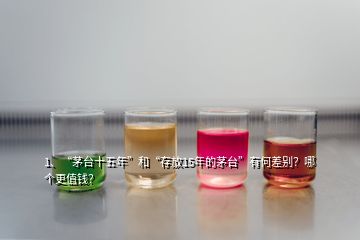 1、“茅臺十五年”和“存放15年的茅臺”有何差別？哪個更值錢？