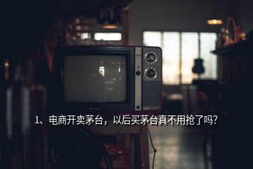 1、電商開賣茅臺，以后買茅臺真不用搶了嗎？