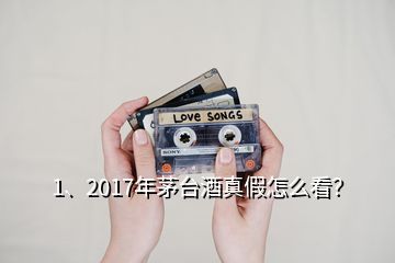 1、2017年茅臺(tái)酒真假怎么看？