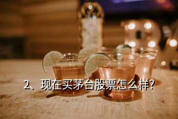 2、現(xiàn)在買茅臺股票怎么樣？