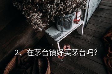 2、在茅臺鎮(zhèn)好買茅臺嗎？