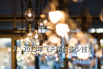 2、2013年飛天茅臺(tái)多少錢？