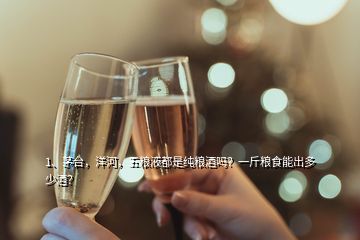 1、茅臺(tái)，洋河，五糧液都是純糧酒嗎？一斤糧食能出多少酒？