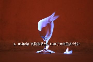 3、05年出廠的陶瓶茅臺，15年了大概值多少錢？