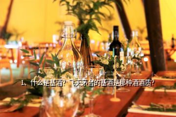 1、什么是基酒？飛天茅臺(tái)的基酒是那種酒酒質(zhì)？