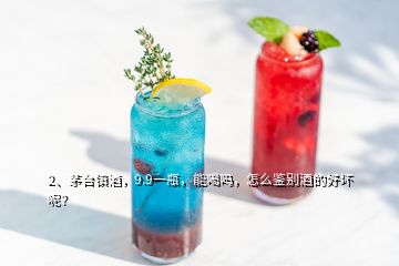 2、茅臺(tái)鎮(zhèn)酒，9.9一瓶，能喝嗎，怎么鑒別酒的好壞呢？