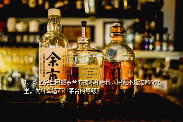 1、珍酒完全照搬茅臺的技術(shù)和原料，相距不超過200公里，為什么造不出茅臺的等級？