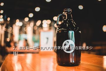 2、我存有一瓶一九八八年的茅臺(tái)酒，現(xiàn)在能值多少錢？