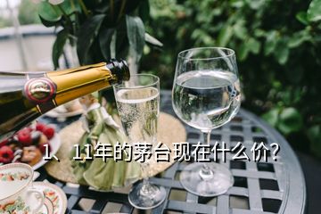 1、11年的茅臺現(xiàn)在什么價？