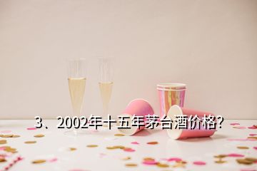 3、2002年十五年茅臺酒價格？