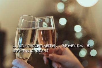 2、80后90后喝白酒的人越來(lái)越少，但茅臺(tái)還在漲價(jià)，難道茅臺(tái)不怕以后沒(méi)銷(xiāo)路嗎？