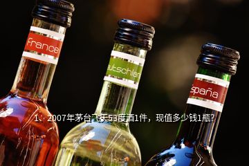 1、2007年茅臺(tái)飛天53度酒1件，現(xiàn)值多少錢1瓶？