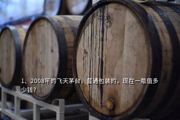 1、2008年的飛天茅臺，普通包裝的，現(xiàn)在一瓶值多少錢？