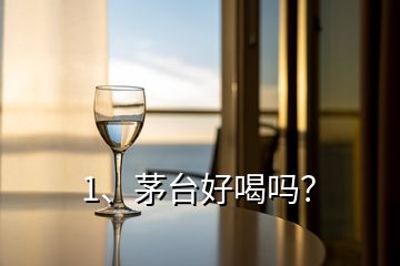 1、茅臺(tái)好喝嗎？