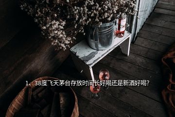 1、38度飛天茅臺(tái)存放時(shí)間長(zhǎng)好喝還是新酒好喝？