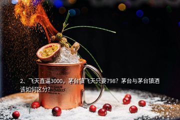 2、飛天直逼3000，茅臺(tái)鎮(zhèn)飛天只要798？茅臺(tái)與茅臺(tái)鎮(zhèn)酒該如何區(qū)分？