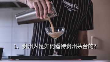 1、貴州人是如何看待貴州茅臺的？