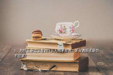 5、為什么身邊沒看到什么人喝茅臺(tái)酒，茅臺(tái)酒卻還是供不應(yīng)求？