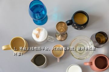 1、茅臺(tái)上線電商平臺(tái)，對(duì)消費(fèi)者來(lái)說(shuō)，是好事還是壞事？