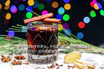 1、我有一瓶93年的茅臺(tái)，外包裝完好，酒瓶紅蠟封裝完美，現(xiàn)值多少錢？如何收藏請指教？