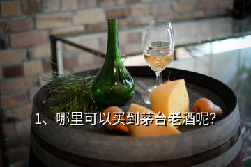 1、哪里可以買到茅臺老酒呢？