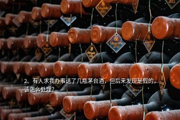 2、有人求我辦事送了幾瓶茅臺(tái)酒，但后來(lái)發(fā)現(xiàn)是假的，該怎么處理？