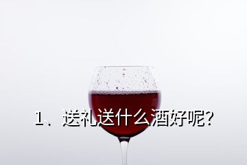 1、送禮送什么酒好呢？