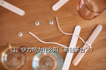 1、伊力特為什么叫“新疆茅臺(tái)”？