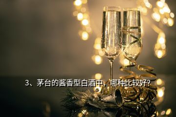 3、茅臺(tái)的醬香型白酒中，哪種比較好？