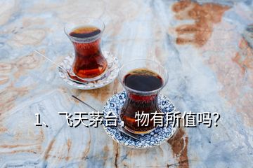 1、飛天茅臺，物有所值嗎？