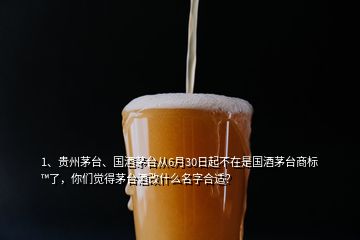 1、貴州茅臺、國酒茅臺從6月30日起不在是國酒茅臺商標(biāo)?了，你們覺得茅臺酒改什么名字合適？